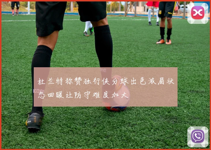 杜兰特称赞独行侠分球出色浓眉状态回暖让防守难度加大