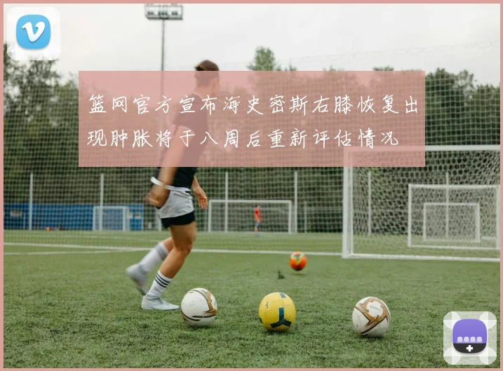 篮网官方宣布海史密斯右膝恢复出现肿胀将于八周后重新评估情况