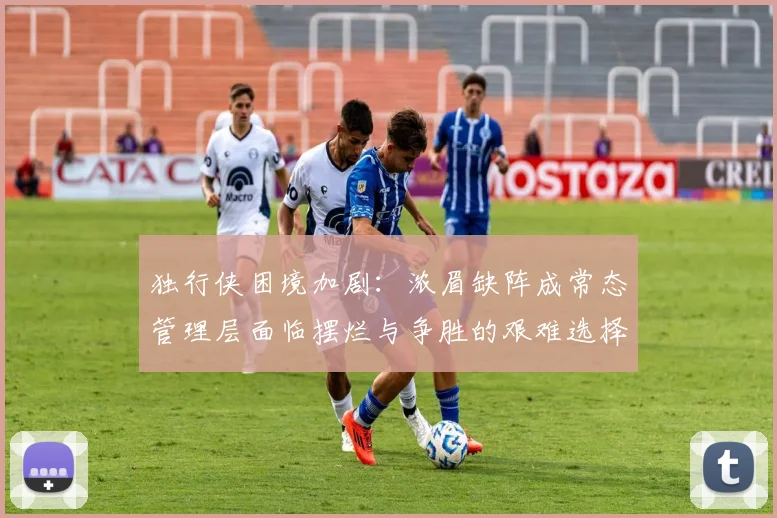 独行侠困境加剧：浓眉缺阵成常态管理层面临摆烂与争胜的艰难选择