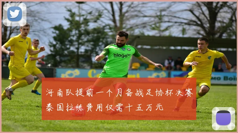 河南队提前一个月备战足协杯决赛泰国拉练费用仅需十五万元